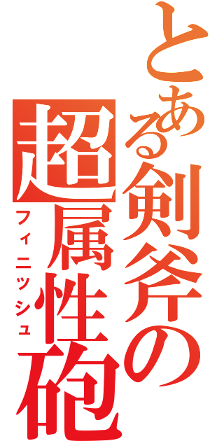 とある剣斧の超属性砲（フィニッシュ）