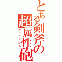 とある剣斧の超属性砲（フィニッシュ）