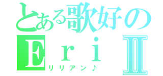 とある歌好のＥｒｉⅡ（リリアン♪）