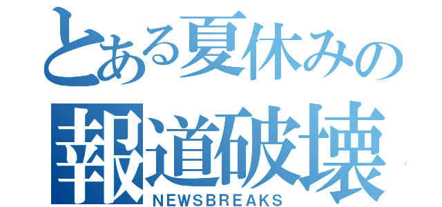 とある夏休みの報道破壊（ＮＥＷＳＢＲＥＡＫＳ）