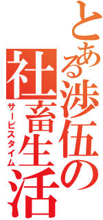 とある渉伍の社畜生活（サービスタイム）