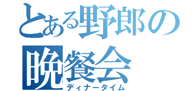 とある野郎の晩餐会（ディナータイム）