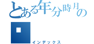 とある年分時月日の💢（インデックス）