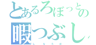 とあるろぼっとの暇つぶし（し    な   ろ   ぼ）