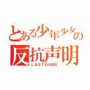 とある少年少女の反抗声明（ＬＡＳＴＧＡＭＥ）