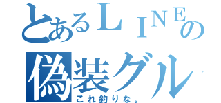 とあるＬＩＮＥの偽装グル（これ釣りな。）