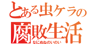 とある虫ケラの腐敗生活（なにぬねのいのい）