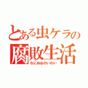 とある虫ケラの腐敗生活（なにぬねのいのい）