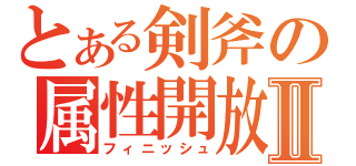 とある剣斧の属性開放Ⅱ（フィニッシュ）