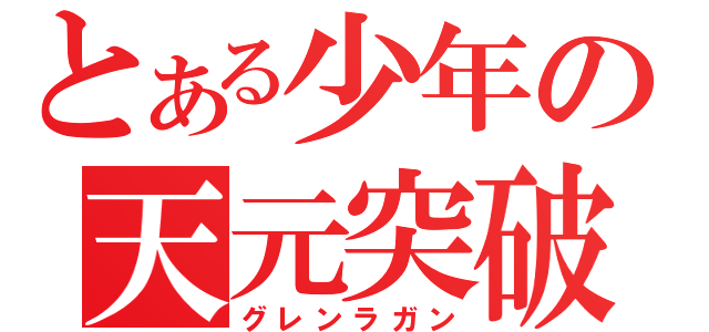 とある少年の天元突破（グレンラガン）