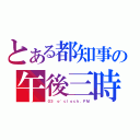 とある都知事の午後三時（０３ ｏ\'ｃｌｏｃｋ．ＰＭ）