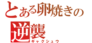 とある卵焼きの逆襲（ギャクシュウ）