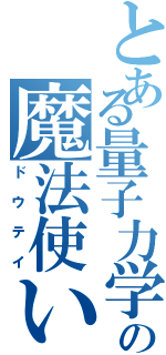 とある量子力学の魔法使い（ドウテイ）