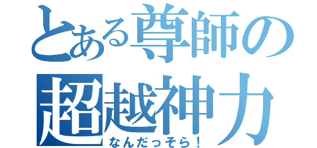 とある尊師の超越神力（なんだっそら！）