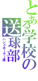 とある学校の送球部（ハンドボーラー達）