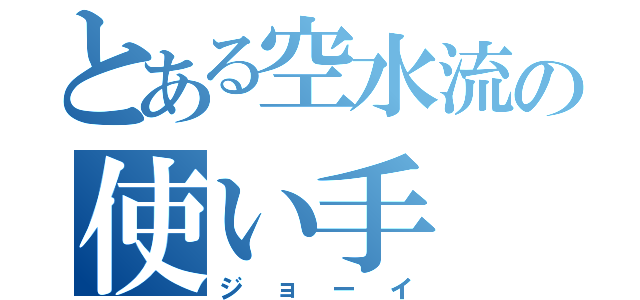 とある空水流の使い手（ジョーイ）