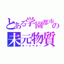 とある学園都市の未元物質（ダークマター）