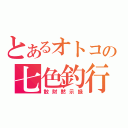 とあるオトコの七色釣行（散財黙示録）