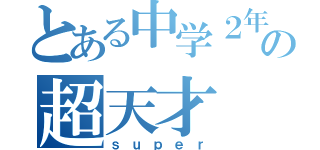 とある中学２年の超天才（ｓｕｐｅｒ）