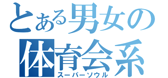 とある男女の体育会系（スーパーソウル）