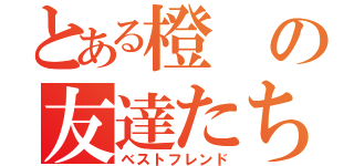 とある橙の友達たち（ベストフレンド）