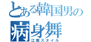 とある韓国男の病身舞（江南スタイル）