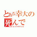 とある幸大の死んで（ふつうのげこた）