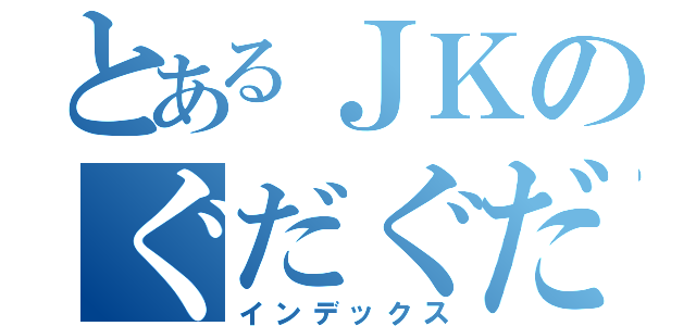 とあるＪＫのぐだぐだ生活（インデックス）