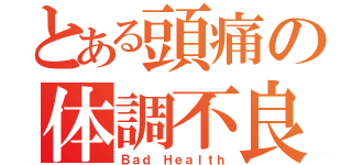 とある頭痛の体調不良（Ｂａｄ Ｈｅａｌｔｈ）