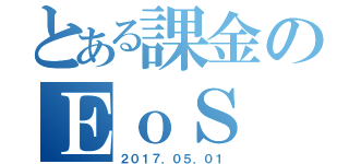 とある課金のＥｏＳ（２０１７．０５．０１）