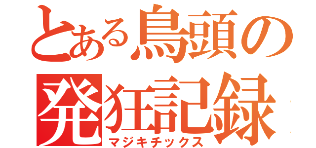 とある鳥頭の発狂記録（マジキチックス）