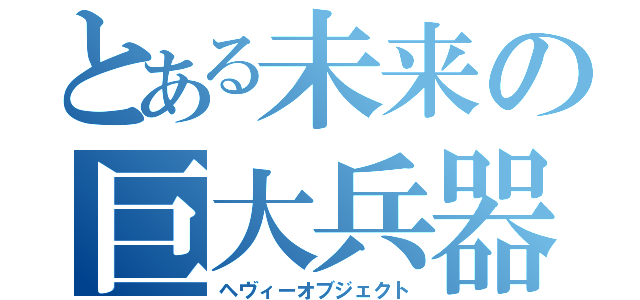 とある未来の巨大兵器（ヘヴィーオブジェクト）