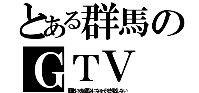 とある群馬のＧＴＶ（歴史に残る悪女になるぞを放送しない）