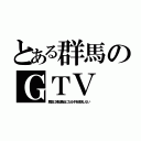 とある群馬のＧＴＶ（歴史に残る悪女になるぞを放送しない）