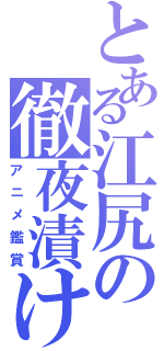 とある江尻の徹夜漬け（アニメ鑑賞）