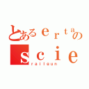 とあるｅｒｔａｉｎのｓｃｉｅｎｔｉｆｉｃ（ｒａｉｌｇｕｎ）