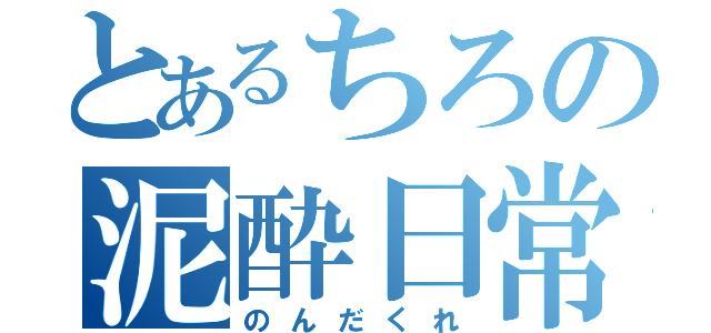 とあるちろの泥酔日常（のんだくれ）