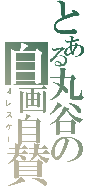 とある丸谷の自画自賛（オレスゲー）