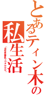 とあるティン木の私生活（（自宅警備員ワロタｗｗｗ））