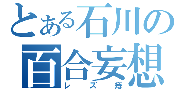 とある石川の百合妄想（レズ痔）