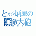 とある炳廉の無敵大砲（淦淦淦）