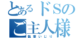 とあるドＳのご主人様（執事いじり）