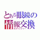 とある眼鏡の情報交換（カスベンジャー）