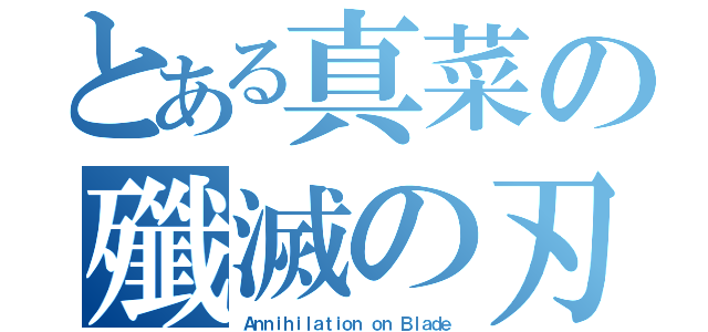 とある真菜の殲滅の刃（Ａｎｎｉｈｉｌａｔｉｏｎ ｏｎ Ｂｌａｄｅ）