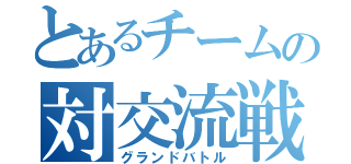 とあるチームの対交流戦（グランドバトル）