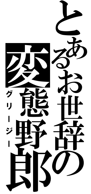 とあるお世辞の変態野郎（グリージー）