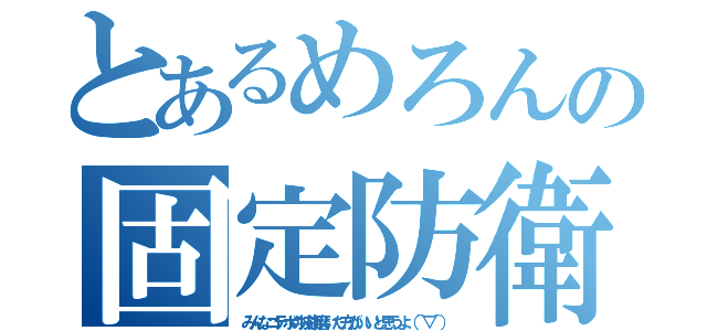 とあるめろんの固定防衛（みんなコテボの技術磨いた方がいいと思うよ（＾▽＾））