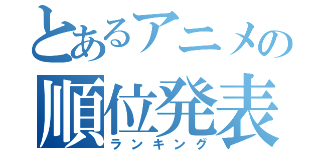 とあるアニメの順位発表（ランキング）