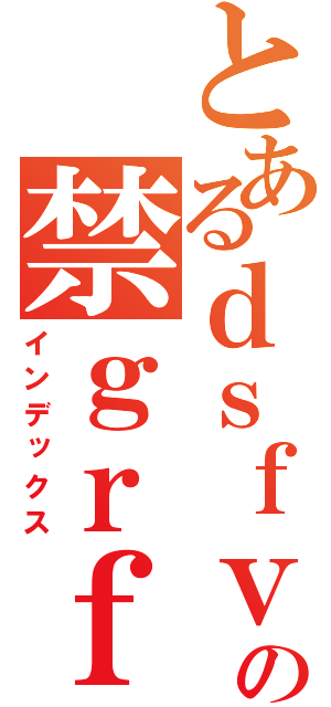 とあるｄｓｆｖｆの禁ｇｒｆｇｇ（インデックス）