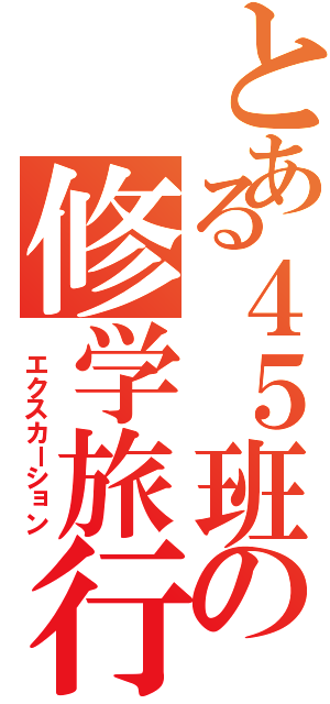 とある４５班の修学旅行（ エクスカーション）